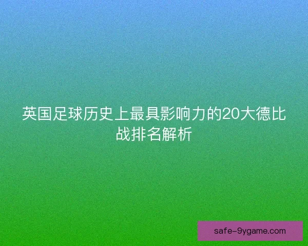 英国足球历史上最具影响力的20大德比战排名解析