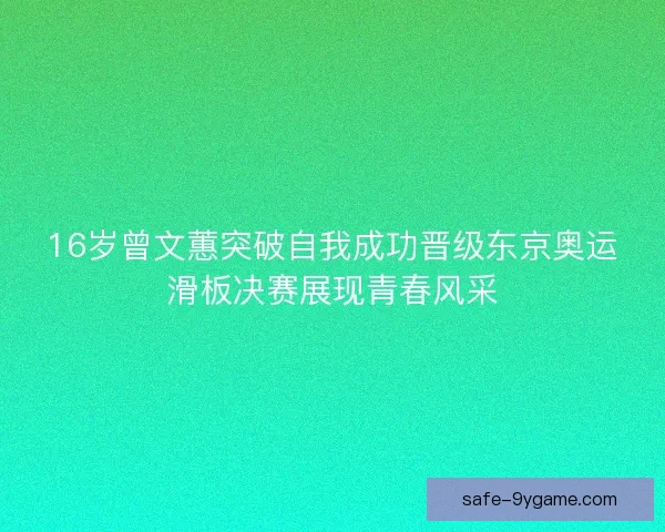 16岁曾文蕙突破自我成功晋级东京奥运滑板决赛展现青春风采 16岁曾文蕙突破自我成功晋级东京奥运滑板决赛展现青春风采