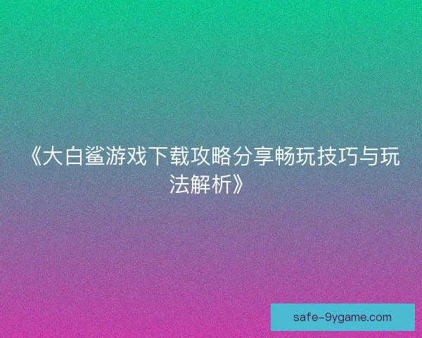 《大白鲨游戏下载攻略分享畅玩技巧与玩法解析》 《大白鲨游戏下载攻略分享畅玩技巧与玩法解析》