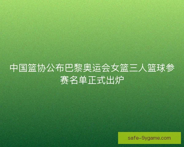 中国篮协公布巴黎奥运会女篮三人篮球参赛名单正式出炉 中国篮协公布巴黎奥运会女篮三人篮球参赛名单正式出炉