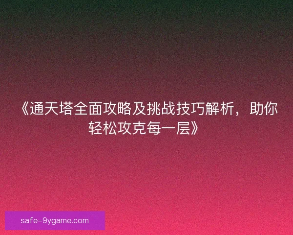 《通天塔全面攻略及挑战技巧解析,助你轻松攻克每一层》 《通天塔全面攻略及挑战技巧解析,助你轻松攻克每一层》