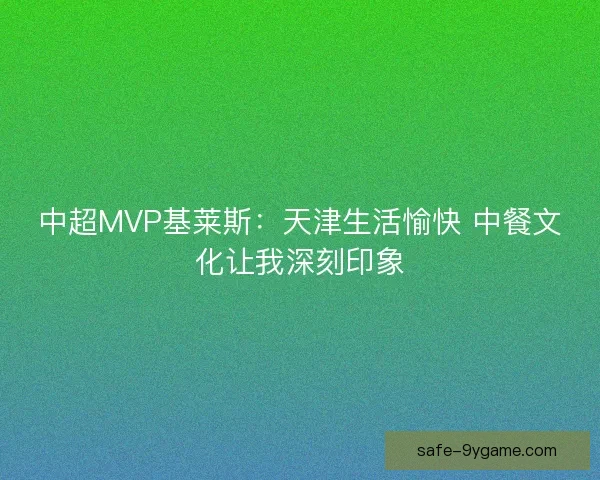 中超MVP基莱斯:天津生活愉快 中餐文化让我深刻印象 中超MVP基莱斯:天津生活愉快 中餐文化让我深刻印象