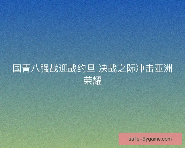 国青八强战迎战约旦 决战之际冲击亚洲荣耀