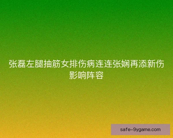 张磊左腿抽筋女排伤病连连张娴再添新伤影响阵容