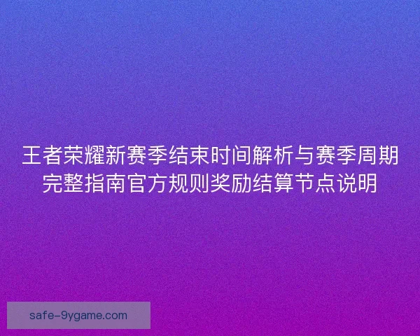 王者荣耀新赛季结束时间解析与赛季周期完整指南官方规则奖励结算节点说明 王者荣耀新赛季结束时间解析与赛季周期完整指南官方规则奖励结算节点说明