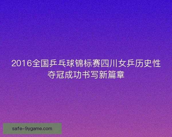 2016全国乒乓球锦标赛四川女乒历史性夺冠成功书写新篇章