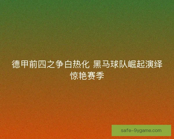 德甲前四之争白热化 黑马球队崛起演绎惊艳赛季