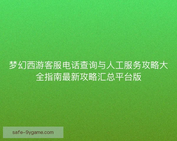 梦幻西游客服电话查询与人工服务攻略大全指南最新攻略汇总平台版 梦幻西游客服电话查询与人工服务攻略大全指南最新攻略汇总平台版