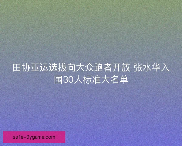 田协亚运选拔向大众跑者开放 张水华入围30人标准大名单