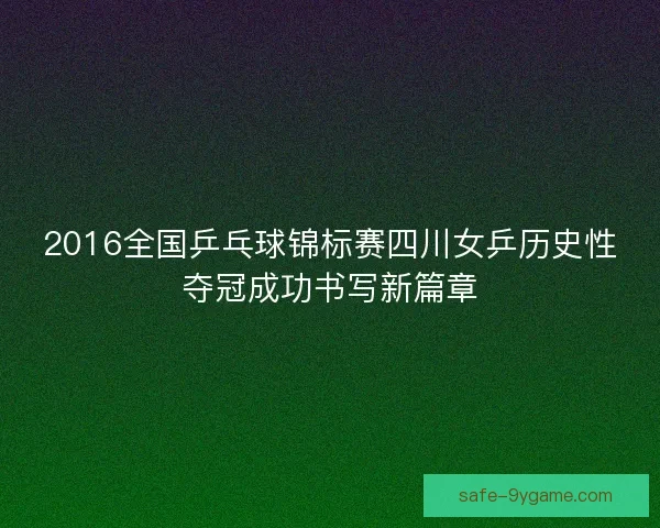 2016全国乒乓球锦标赛四川女乒历史性夺冠成功书写新篇章 2016全国乒乓球锦标赛四川女乒历史性夺冠成功书写新篇章