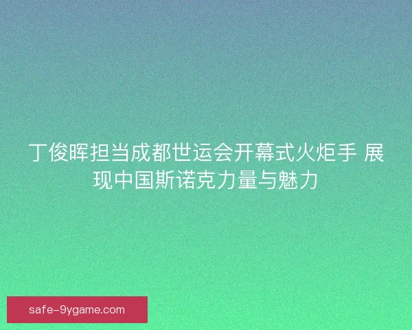 丁俊晖担当成都世运会开幕式火炬手 展现中国斯诺克力量与魅力