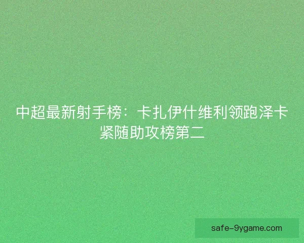 中超最新射手榜:卡扎伊什维利领跑泽卡紧随助攻榜第二 中超最新射手榜:卡扎伊什维利领跑泽卡紧随助攻榜第二