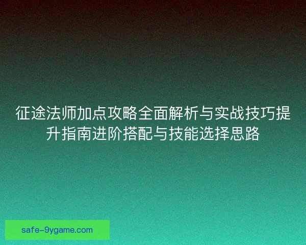 征途法师加点攻略全面解析与实战技巧提升指南进阶搭配与技能选择思路