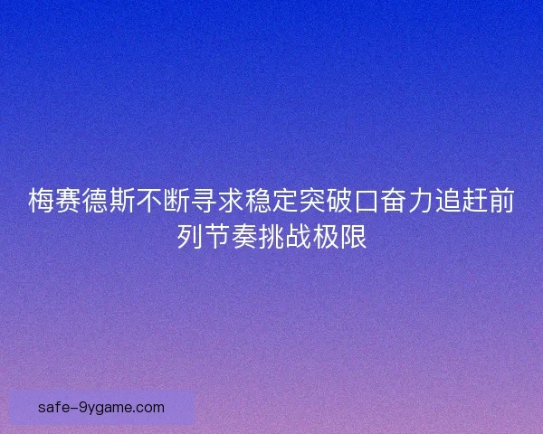 梅赛德斯不断寻求稳定突破口奋力追赶前列节奏挑战极限