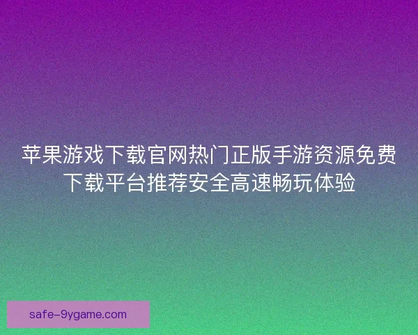 苹果游戏下载官网热门正版手游资源免费下载平台推荐安全高速畅玩体验 苹果游戏下载官网热门正版手游资源免费下载平台推荐安全高速畅玩体验
