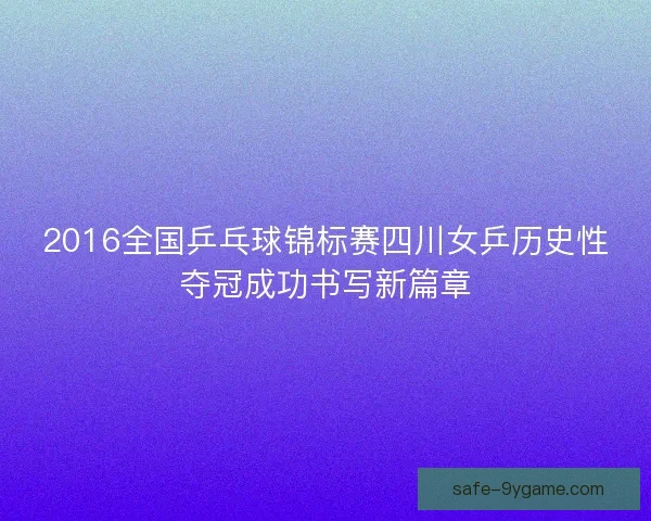 2016全国乒乓球锦标赛四川女乒历史性夺冠成功书写新篇章 2016全国乒乓球锦标赛四川女乒历史性夺冠成功书写新篇章