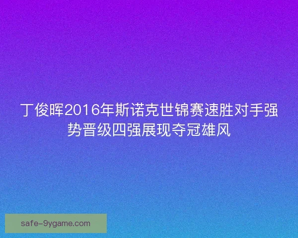 丁俊晖2016年斯诺克世锦赛速胜对手强势晋级四强展现夺冠雄风 丁俊晖2016年斯诺克世锦赛速胜对手强势晋级四强展现夺冠雄风