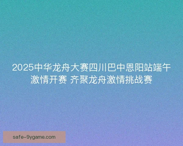 2025中华龙舟大赛四川巴中恩阳站端午激情开赛 齐聚龙舟激情挑战赛 2025中华龙舟大赛四川巴中恩阳站端午激情开赛 齐聚龙舟激情挑战赛