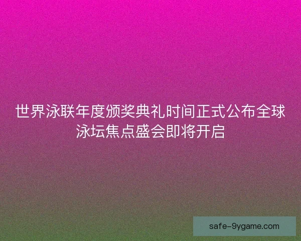 世界泳联年度颁奖典礼时间正式公布全球泳坛焦点盛会即将开启 世界泳联年度颁奖典礼时间正式公布全球泳坛焦点盛会即将开启