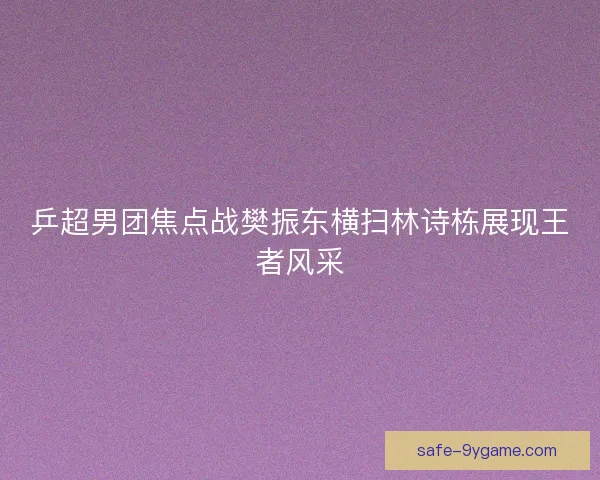 乒超男团焦点战樊振东横扫林诗栋展现王者风采 乒超男团焦点战樊振东横扫林诗栋展现王者风采