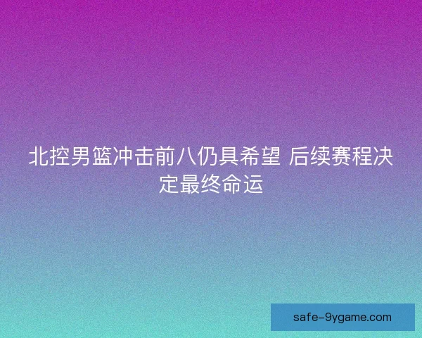 北控男篮冲击前八仍具希望 后续赛程决定最终命运 北控男篮冲击前八仍具希望 后续赛程决定最终命运