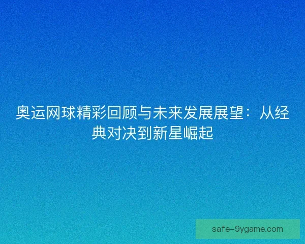 奥运网球精彩回顾与未来发展展望：从经典对决到新星崛起